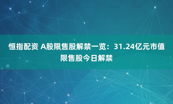 恒指配资 A股限售股解禁一览：31.24亿元市值限售股今日解禁