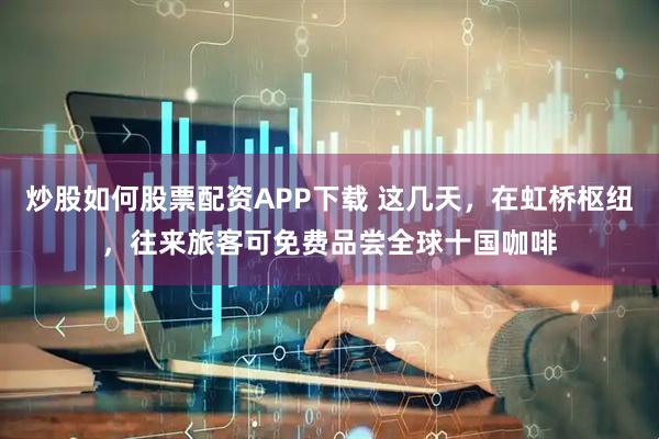 炒股如何股票配资APP下载 这几天，在虹桥枢纽，往来旅客可免费品尝全球十国咖啡