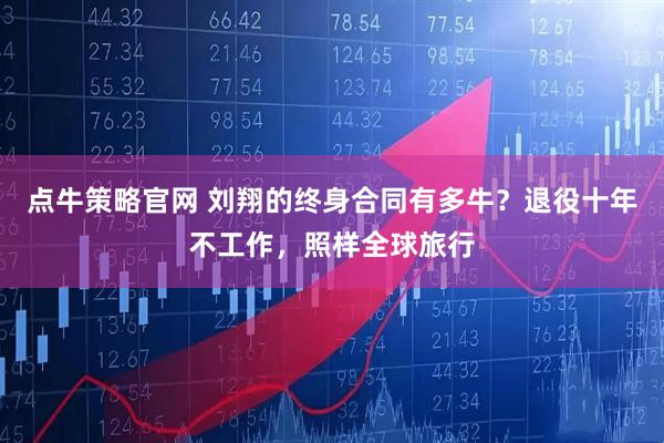 点牛策略官网 刘翔的终身合同有多牛？退役十年不工作，照样全球旅行