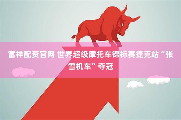 富祥配资官网 世界超级摩托车锦标赛捷克站“张雪机车”夺冠